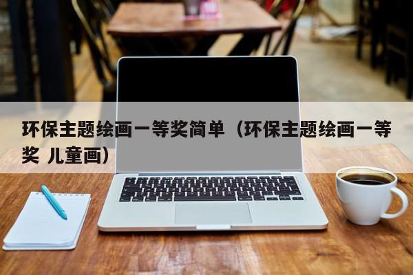 bob电竞环保主题绘画一等奖简单（环保主题绘画一等奖 儿童画）