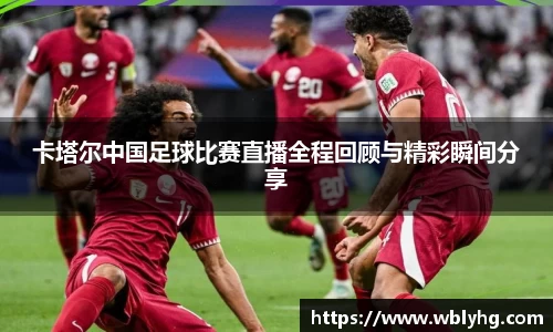 卡塔尔中国足球比赛直播全程回顾与精彩瞬间分享