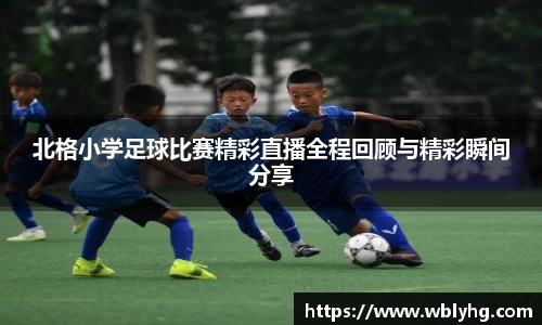 北格小学足球比赛精彩直播全程回顾与精彩瞬间分享