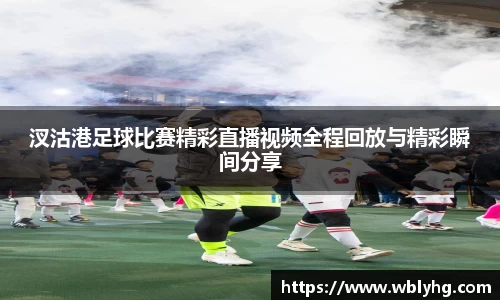 汊沽港足球比赛精彩直播视频全程回放与精彩瞬间分享