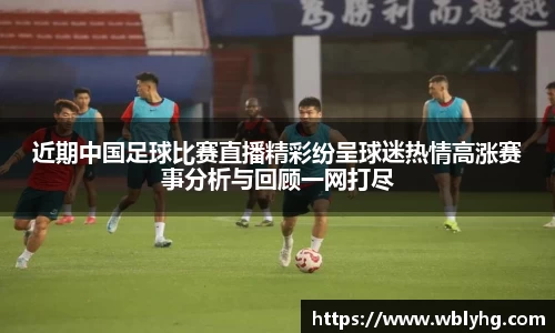 近期中国足球比赛直播精彩纷呈球迷热情高涨赛事分析与回顾一网打尽
