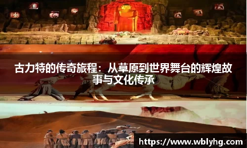 古力特的传奇旅程：从草原到世界舞台的辉煌故事与文化传承