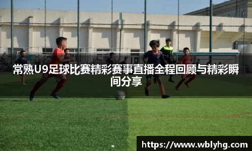 常熟U9足球比赛精彩赛事直播全程回顾与精彩瞬间分享