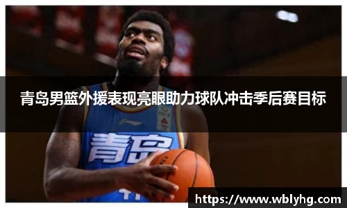 青岛男篮外援表现亮眼助力球队冲击季后赛目标