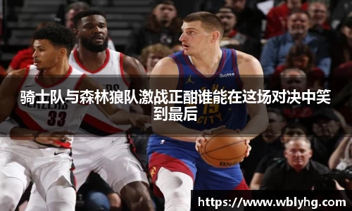 骑士队与森林狼队激战正酣谁能在这场对决中笑到最后