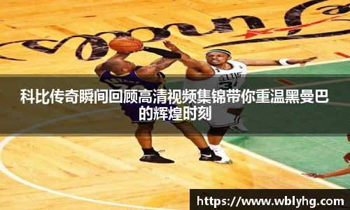 科比传奇瞬间回顾高清视频集锦带你重温黑曼巴的辉煌时刻