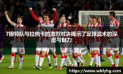 7根特队与拉纳卡的激烈对决揭示了足球战术的深度与魅力