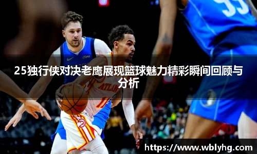 25独行侠对决老鹰展现篮球魅力精彩瞬间回顾与分析