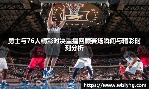 勇士与76人精彩对决重播回顾赛场瞬间与精彩时刻分析