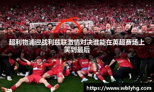 超利物浦迎战利兹联激情对决谁能在英超赛场上笑到最后