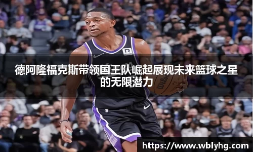 德阿隆福克斯带领国王队崛起展现未来篮球之星的无限潜力