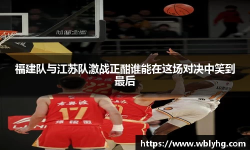 福建队与江苏队激战正酣谁能在这场对决中笑到最后