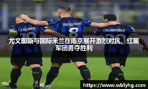 尤文图斯与国际米兰在南京展开激烈对抗，红黑军团勇夺胜利